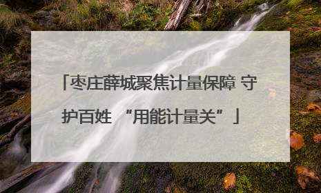 枣庄薛城聚焦计量保障 守护百姓 “用能计量关”