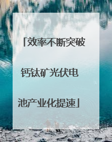 效率不断突破 钙钛矿光伏电池产业化提速