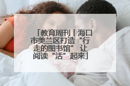 教育周刊丨海口市美兰区打造“行走的图书馆” 让阅读“活”起来