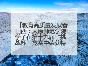 教育高质量发展看山西：太原师范学院学子在第十九届“挑战杯”竞赛中荣获特等奖两项