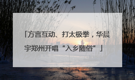 方言互动、打太极拳，华晨宇郑州开唱“入乡随俗”