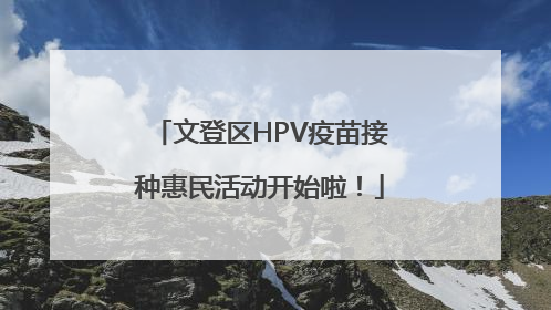 文登区HPV疫苗接种惠民活动开始啦！