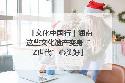 文化中国行｜海南这些文化遗产变身“Z世代”心头好