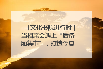 文化书院进行时｜当相亲会遇上“后备厢集市”，打造今夏独有的浪漫
