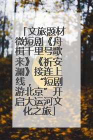 文旅题材微短剧《舟楫千里号歌来》《祈安澜》接连上线，“短剧游北京”开启大运河文化之旅
