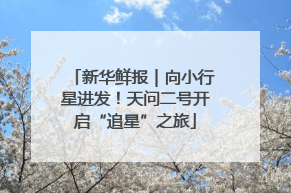 新华鲜报｜向小行星进发！天问二号开启“追星”之旅