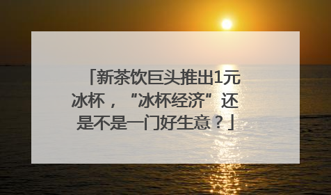 新茶饮巨头推出1元冰杯，“冰杯经济”还是不是一门好生意？
