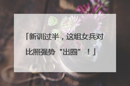 新训过半，这组女兵对比照强势“出圈”！