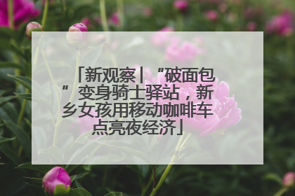 新观察│“破面包”变身骑士驿站，新乡女孩用移动咖啡车点亮夜经济