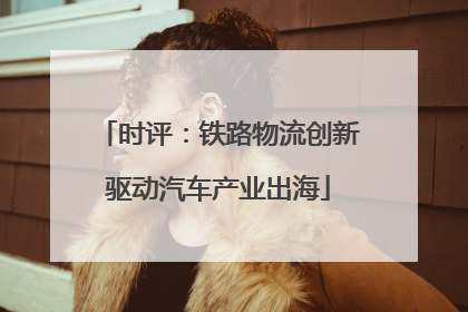 时评：铁路物流创新驱动汽车产业出海