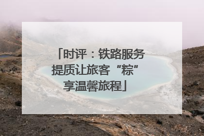 时评：铁路服务提质让旅客“粽”享温馨旅程