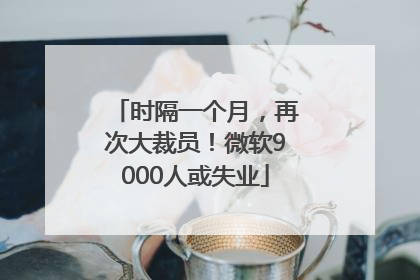 时隔一个月，再次大裁员！微软9000人或失业