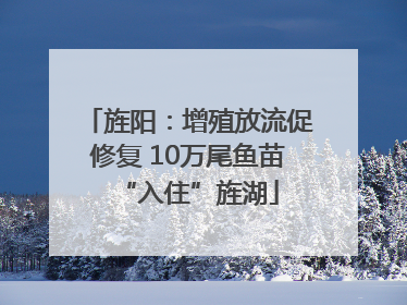 旌阳：增殖放流促修复 10万尾鱼苗“入住”旌湖