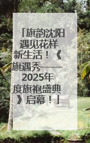 旗韵沈阳 遇见花样新生活！《旗遇秀——2025年度旗袍盛典》启幕！