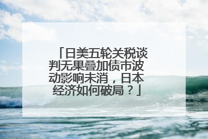 日美五轮关税谈判无果叠加债市波动影响未消，日本经济如何破局？