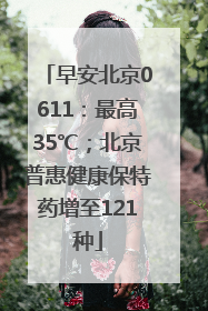 早安北京0611：最高35℃；北京普惠健康保特药增至121种
