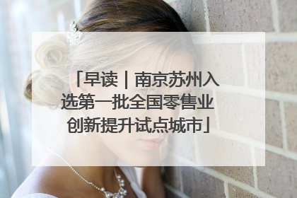 早读｜南京苏州入选第一批全国零售业创新提升试点城市