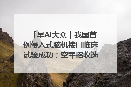 早AI大众｜我国首例侵入式脑机接口临床试验成功；空军招收选拔女飞行学员