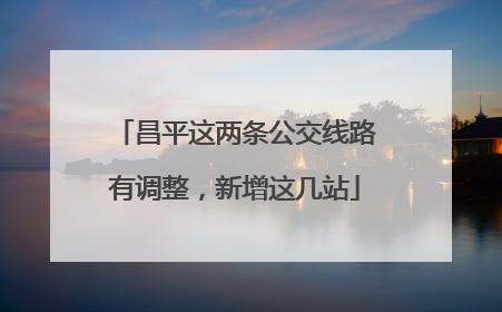 昌平这两条公交线路有调整，新增这几站