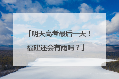 明天高考最后一天！福建还会有雨吗？