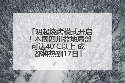 明起烧烤模式开启！本周四川盆地局部可达40℃以上 成都将热到17日