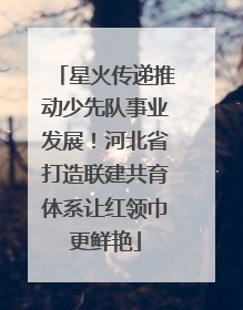 星火传递推动少先队事业发展！河北省打造联建共育体系让红领巾更鲜艳