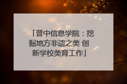 晋中信息学院：挖掘地方非遗之美 创新学校美育工作