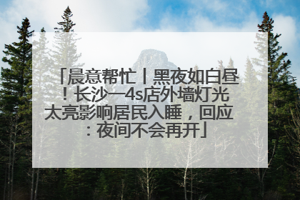 晨意帮忙丨黑夜如白昼！长沙一4s店外墙灯光太亮影响居民入睡，回应：夜间不会再开