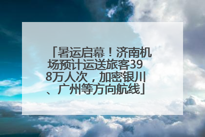 暑运启幕！济南机场预计运送旅客398万人次，加密银川、广州等方向航线