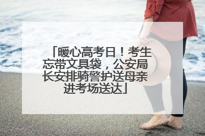 暖心高考日！考生忘带文具袋，公安局长安排骑警护送母亲进考场送达