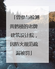 曾参与检测黄鹤楼的老牌建筑设计院，因防火规范疏漏被罚