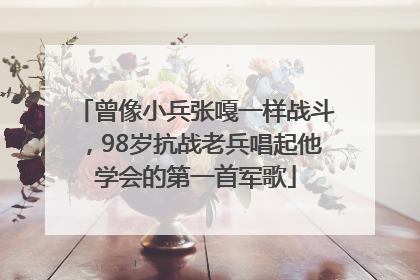 曾像小兵张嘎一样战斗，98岁抗战老兵唱起他学会的第一首军歌
