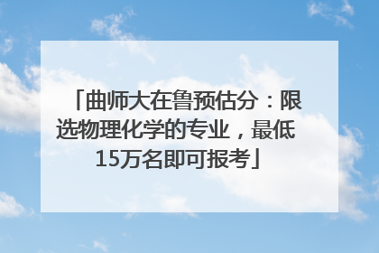 曲师大在鲁预估分：限选物理化学的专业，最低15万名即可报考