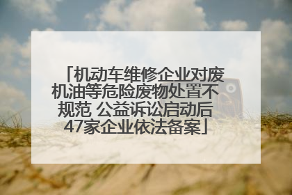 机动车维修企业对废机油等危险废物处置不规范 公益诉讼启动后47家企业依法备案