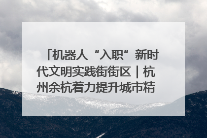 机器人“入职”新时代文明实践街街区｜杭州余杭着力提升城市精细化智能化管理水平