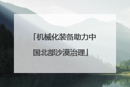 机械化装备助力中国北部沙漠治理