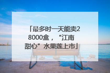 最多时一天能卖28000盒，“江南甜心”水果莲上市
