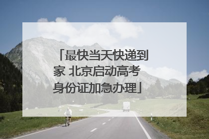 最快当天快递到家 北京启动高考身份证加急办理