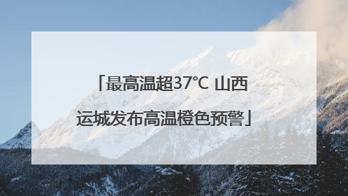 最高温超37℃ 山西运城发布高温橙色预警