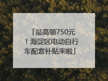 最高领750元！海淀区电动自行车配套补贴来啦