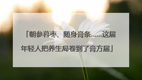 朝参暮枣、随身膏条……这届年轻人把养生局卷到了膏方届
