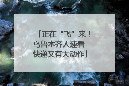 正在“飞”来！乌鲁木齐人速看 快递又有大动作