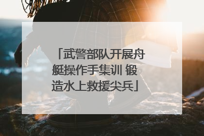 武警部队开展舟艇操作手集训 锻造水上救援尖兵