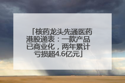 核药龙头先通医药港股递表：一款产品已商业化，两年累计亏损超4.6亿元