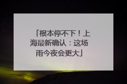 根本停不下！上海最新确认：这场雨今夜会更大