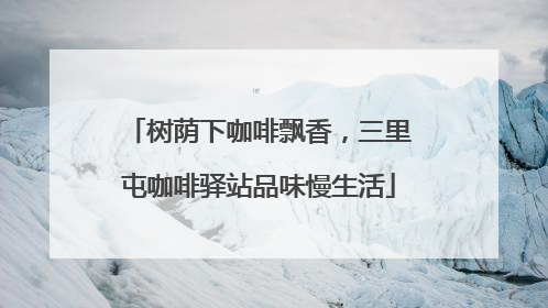 树荫下咖啡飘香，三里屯咖啡驿站品味慢生活