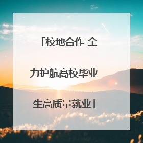 校地合作 全力护航高校毕业生高质量就业