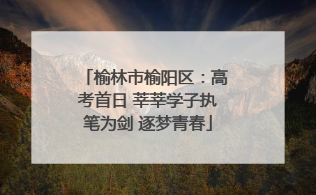 榆林市榆阳区：高考首日 莘莘学子执笔为剑 逐梦青春