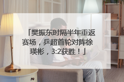 樊振东时隔半年重返赛场，乒超首轮对阵徐瑛彬，3:2获胜！