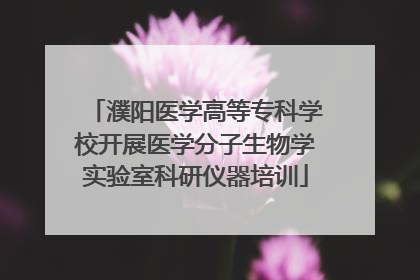 濮阳医学高等专科学校开展医学分子生物学实验室科研仪器培训